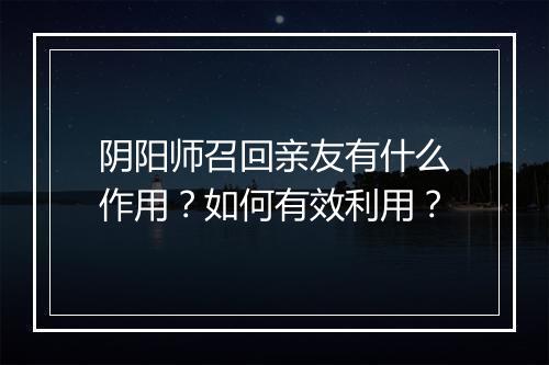 阴阳师召回亲友有什么作用?如何有效利用?