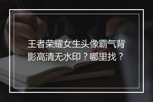 王者荣耀女生头像霸气背影高清无水印?哪里找?
