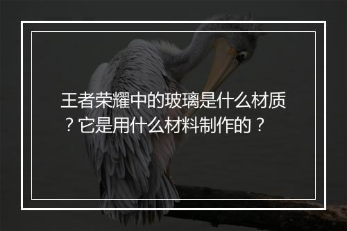 王者荣耀中的玻璃是什么材质?它是用什么材料制作的?