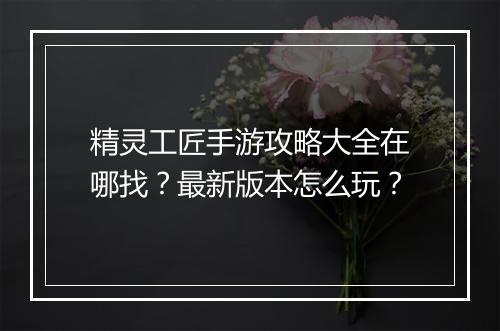 精灵工匠手游攻略大全在哪找？最新版本怎么玩？