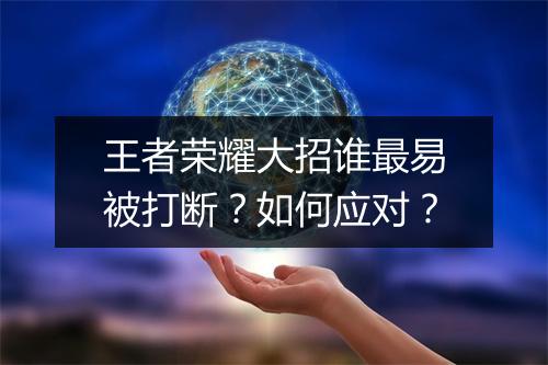 王者荣耀大招谁最易被打断？如何应对？
