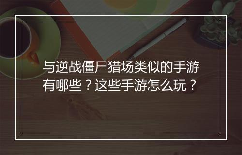 与逆战僵尸猎场类似的手游有哪些?这些手游怎么玩?