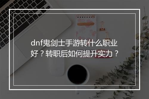 dnf鬼剑士手游转什么职业好?转职后如何提升实力?