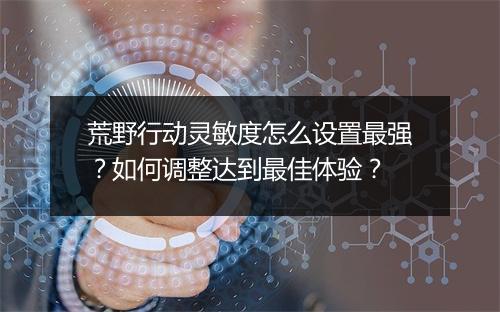 荒野行动灵敏度怎么设置最强？如何调整达到最佳体验？