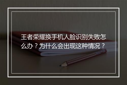 王者荣耀换手机人脸识别失败怎么办?为什么会出现这种情况?