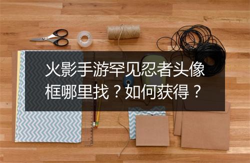 火影手游罕见忍者头像框哪里找?如何获得?