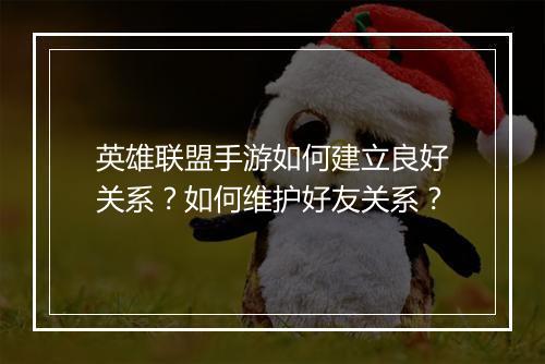 英雄联盟手游如何建立良好关系？如何维护好友关系？