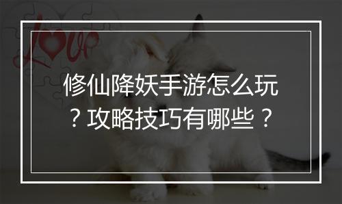 修仙降妖手游怎么玩?攻略技巧有哪些?