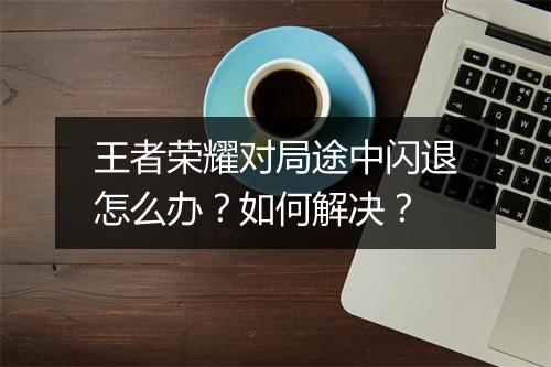 王者荣耀对局途中闪退怎么办?如何解决?