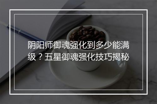 阴阳师御魂强化到多少能满级?五星御魂强化技巧揭秘
