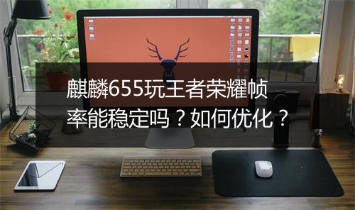 麒麟655玩王者荣耀帧率能稳定吗?如何优化?