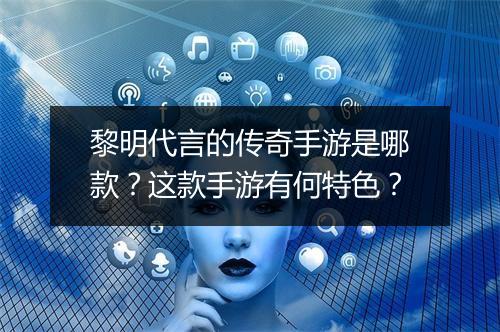 黎明代言的传奇手游是哪款？这款手游有何特色？