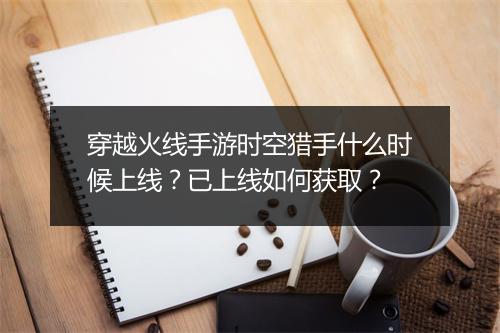 穿越火线手游时空猎手什么时候上线?已上线如何获取?