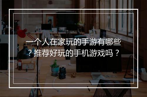 一个人在家玩的手游有哪些？推荐好玩的手机游戏吗？