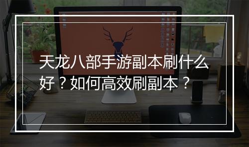 天龙八部手游副本刷什么好？如何高效刷副本？