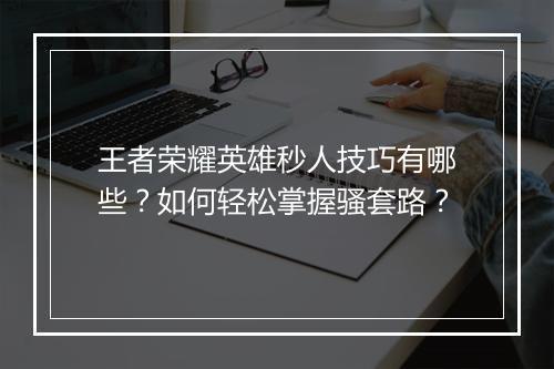 王者荣耀英雄秒人技巧有哪些？如何轻松掌握骚套路？