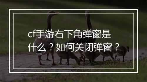 cf手游右下角弹窗是什么？如何关闭弹窗？