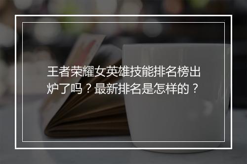 王者荣耀女英雄技能排名榜出炉了吗?最新排名是怎样的?