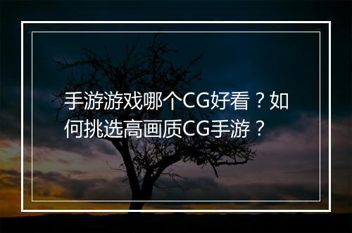 手游游戏哪个CG好看?如何挑选高画质CG手游?
