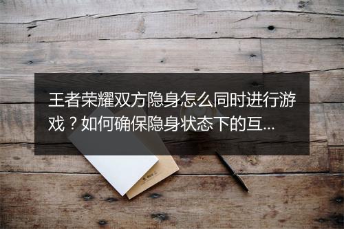 王者荣耀双方隐身怎么同时进行游戏？如何确保隐身状态下的互动？