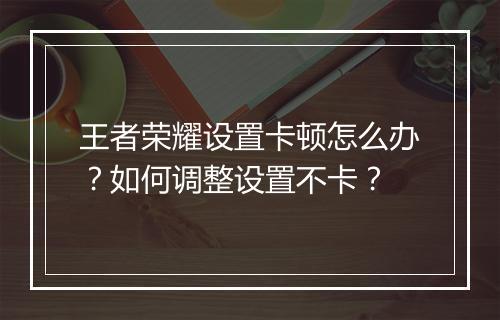 王者荣耀设置卡顿怎么办?如何调整设置不卡?
