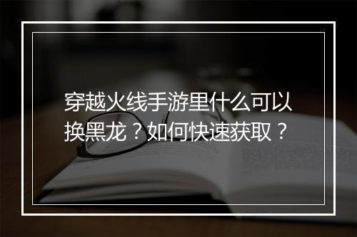穿越火线手游里什么可以换黑龙?如何快速获取?
