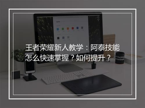 王者荣耀新人教学：阿泰技能怎么快速掌握？如何提升？