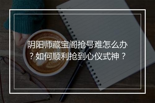 阴阳师藏宝阁抢号难怎么办?如何顺利抢到心仪式神?