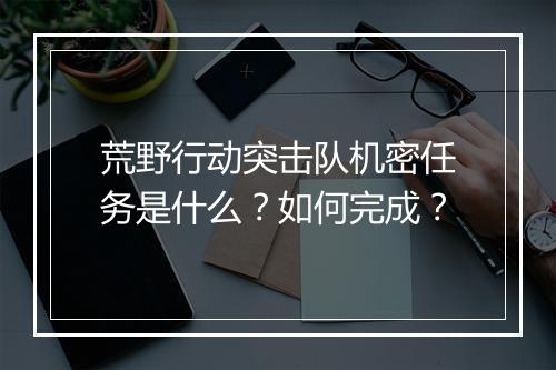 荒野行动突击队机密任务是什么?如何完成?