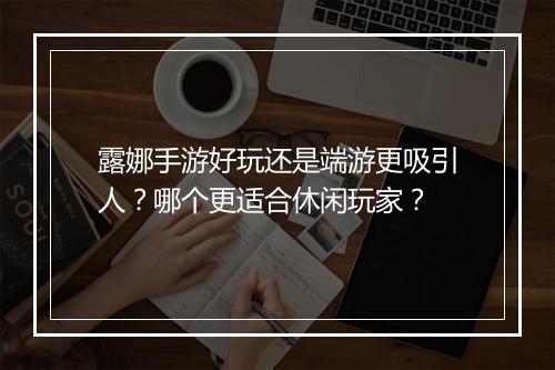 露娜手游好玩还是端游更吸引人？哪个更适合休闲玩家？