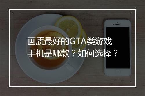 画质最好的GTA类游戏手机是哪款?如何选择?