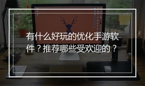 有什么好玩的优化手游软件?推荐哪些受欢迎的?