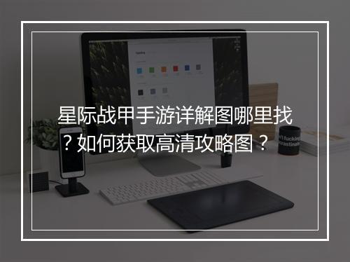 星际战甲手游详解图哪里找?如何获取高清攻略图?