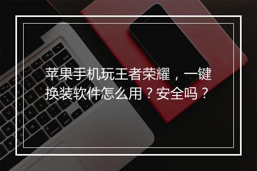 苹果手机玩王者荣耀，一键换装软件怎么用？安全吗？