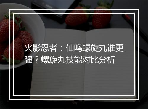 火影忍者:仙鸣螺旋丸谁更强?螺旋丸技能对比分析