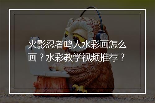 火影忍者鸣人水彩画怎么画?水彩教学视频推荐?