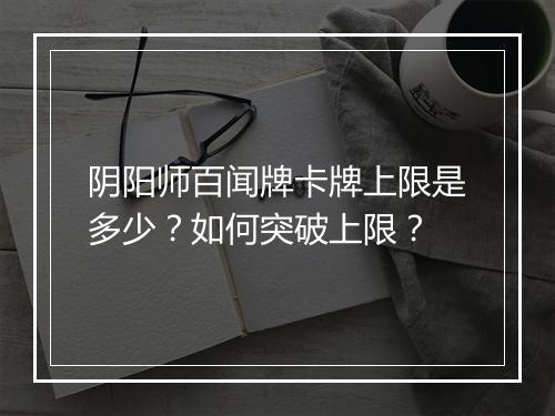 阴阳师百闻牌卡牌上限是多少?如何突破上限?