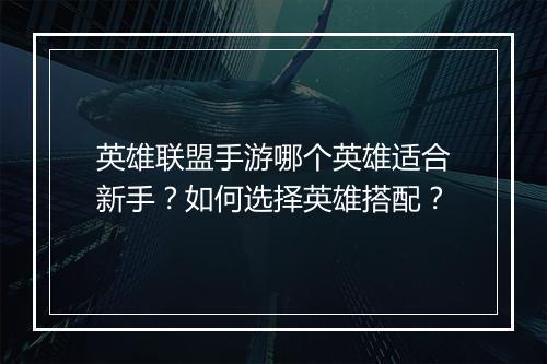 英雄联盟手游哪个英雄适合新手?如何选择英雄搭配?