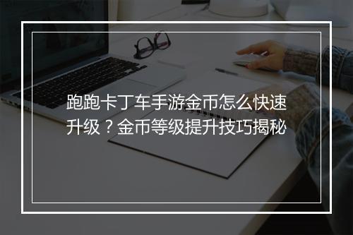 跑跑卡丁车手游金币怎么快速升级？金币等级提升技巧揭秘