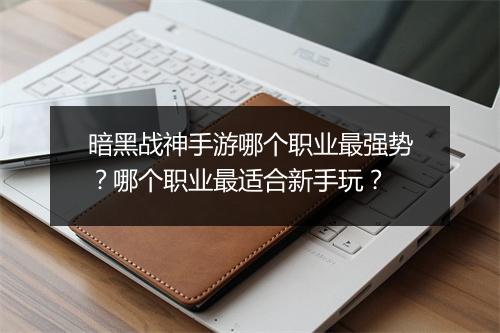 暗黑战神手游哪个职业最强势？哪个职业最适合新手玩？