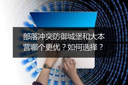 部落冲突防御城堡和大本营哪个更优?如何选择?