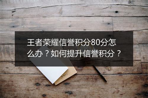 王者荣耀信誉积分80分怎么办？如何提升信誉积分？