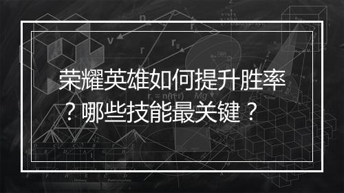 荣耀英雄如何提升胜率?哪些技能最关键?