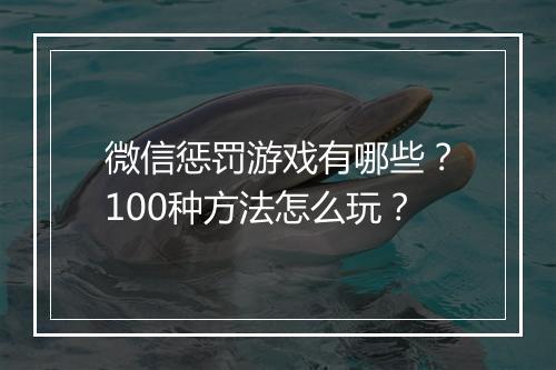 微信惩罚游戏有哪些？100种方法怎么玩？