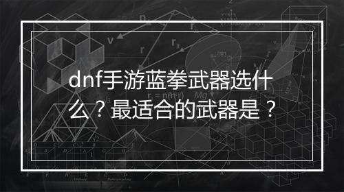 dnf手游蓝拳武器选什么？最适合的武器是？