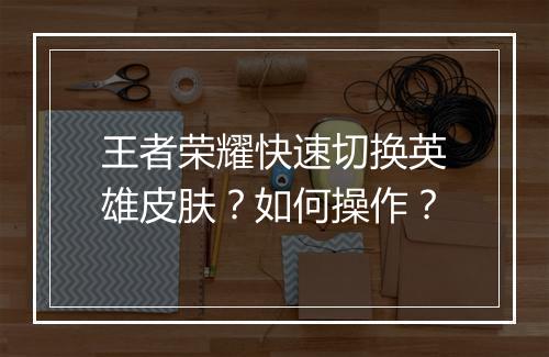 王者荣耀快速切换英雄皮肤?如何操作?