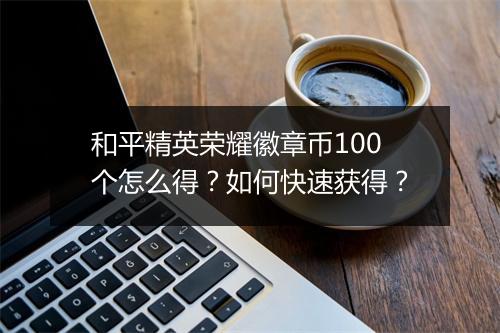 和平精英荣耀徽章币100个怎么得?如何快速获得?