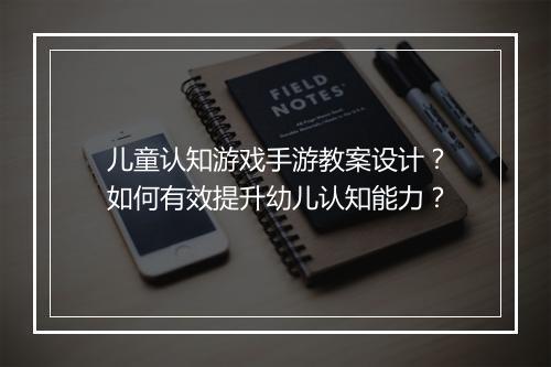 儿童认知游戏手游教案设计?如何有效提升幼儿认知能力?