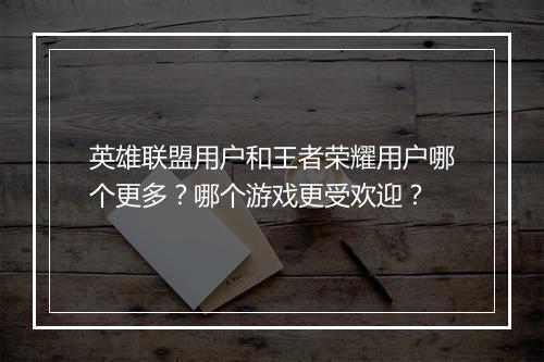 英雄联盟用户和王者荣耀用户哪个更多?哪个游戏更受欢迎?