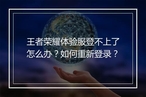 王者荣耀体验服登不上了怎么办?如何重新登录?